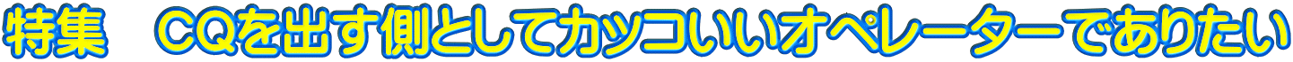 特集　CQを出す側としてカッコいいオペレーターでありたい